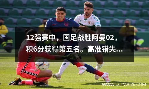 12强赛中，国足战胜阿曼02，积6分获得第五名。高准错失良机，戴伟军主动出击。