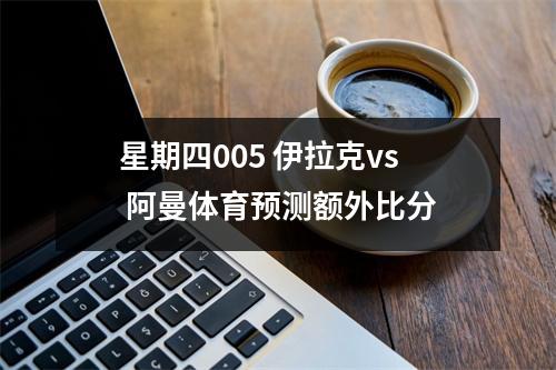 星期四005 伊拉克vs 阿曼体育预测额外比分