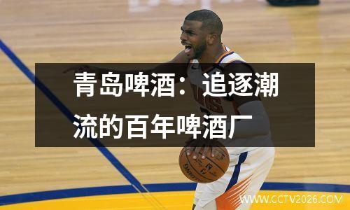 青岛啤酒：追逐潮流的百年啤酒厂