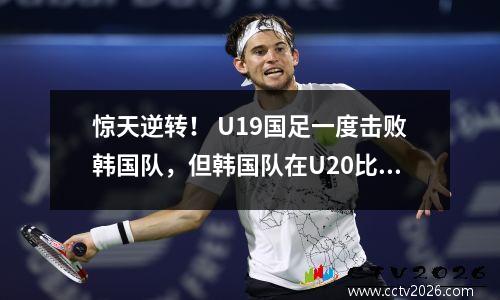 惊天逆转！ U19国足一度击败韩国队，但韩国队在U20比赛中取得3连胜。