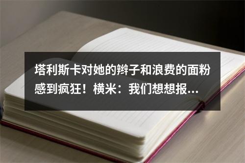 塔利斯卡对她的辫子和浪费的面粉感到疯狂！横米：我们想想报答卡帅的信任吧。