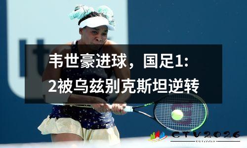 韦世豪进球，国足1:2被乌兹别克斯坦逆转