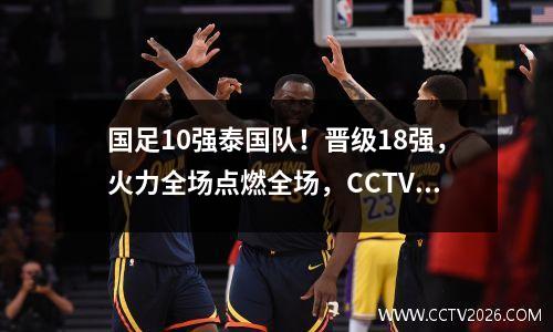 国足10强泰国队！晋级18强，火力全场点燃全场，CCTV5直播