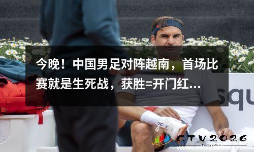 今晚！中国男足对阵越南，首场比赛就是生死战，获胜=开门红，CCTV5直播