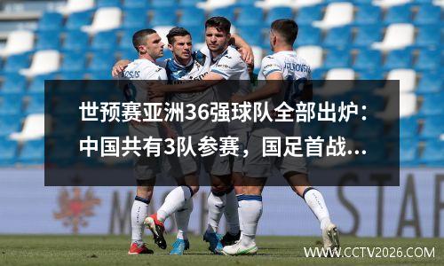 世预赛亚洲36强球队全部出炉：中国共有3队参赛，国足首战泰国=生死战