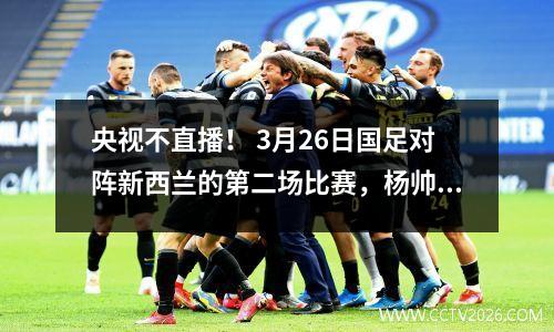 央视不直播！ 3月26日国足对阵新西兰的第二场比赛，杨帅提出三点不足