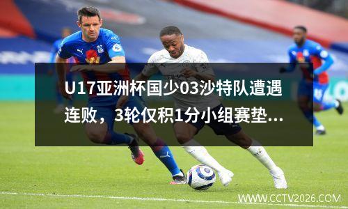 U17亚洲杯国少03沙特队遭遇连败，3轮仅积1分小组赛垫底被淘汰。