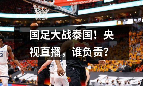国足大战泰国！央视直播，谁负责？