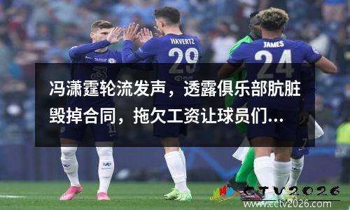 冯潇霆轮流发声，透露俱乐部肮脏毁掉合同，拖欠工资让球员们心寒。