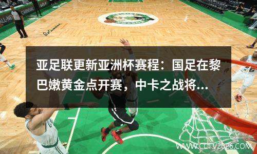 亚足联更新亚洲杯赛程：国足在黎巴嫩黄金点开赛，中卡之战将在11点进行