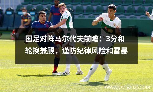 国足对阵马尔代夫前瞻：3分和轮换兼顾，谨防纪律风险和雷暴