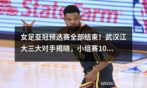 女足亚冠预选赛全部结束！武汉江大三大对手揭晓，小组赛10月初开打
