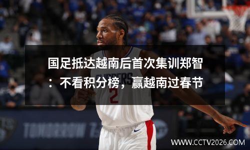 国足抵达越南后首次集训郑智：不看积分榜，赢越南过春节