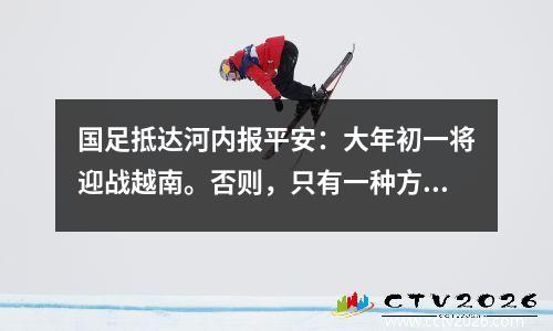 国足抵达河内报平安：大年初一将迎战越南。否则，只有一种方法可以获胜。
