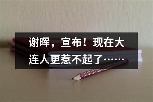 谢晖，宣布！现在大连人更惹不起了……