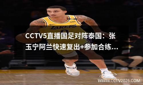 CCTV5直播国足对阵泰国：张玉宁阿兰快速复出+参加合练，只求一场胜利