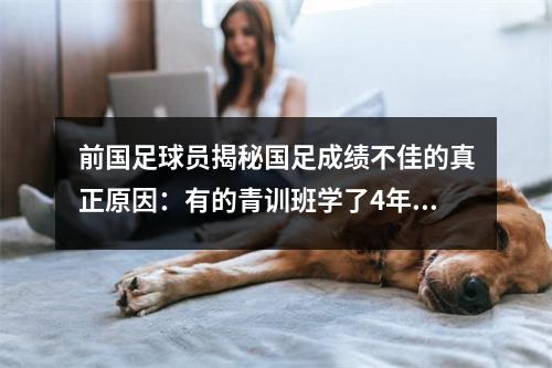 前国足球员揭秘国足成绩不佳的真正原因：有的青训班学了4年仍不会踢球，学费更是天文数字