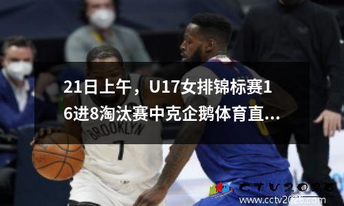21日上午，U17女排锦标赛16进8淘汰赛中克企鹅体育直播