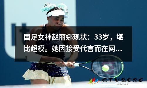 国足女神赵丽娜现状：33岁，堪比超模。她因接受代言而在网上遭到欺凌，婚姻也受到关注。