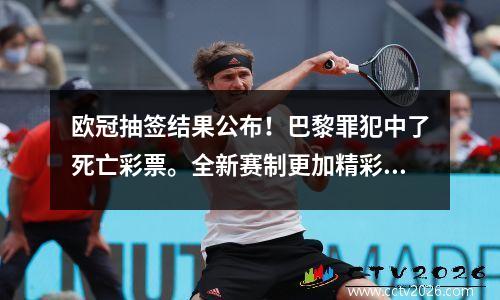 欧冠抽签结果公布！巴黎罪犯中了死亡彩票。全新赛制更加精彩，看点十足。