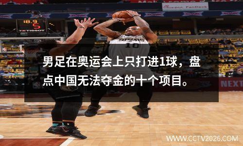 男足在奥运会上只打进1球，盘点中国无法夺金的十个项目。