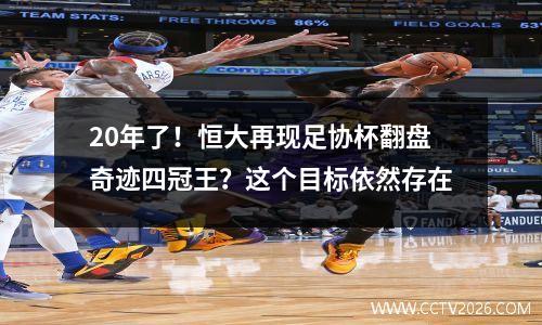 20年了！恒大再现足协杯翻盘奇迹四冠王？这个目标依然存在