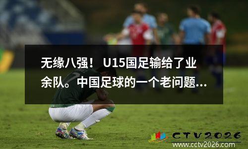 无缘八强！ U15国足输给了业余队。中国足球的一个老问题是抗压能力差。