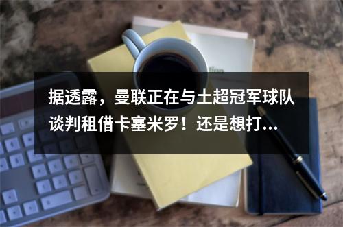 据透露，曼联正在与土超冠军球队谈判租借卡塞米罗！还是想打扫，如果有两个人，可以当备用
