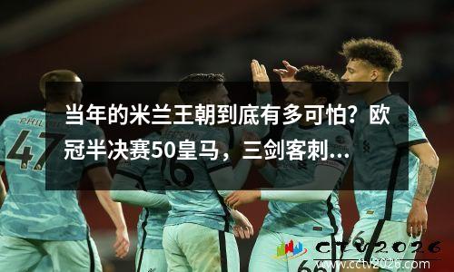 当年的米兰王朝到底有多可怕？欧冠半决赛50皇马，三剑客刺杀五鹰
