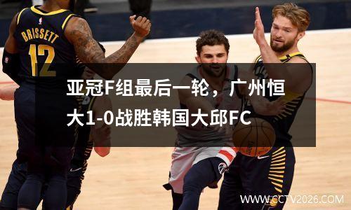亚冠F组最后一轮，广州恒大1-0战胜韩国大邱FC