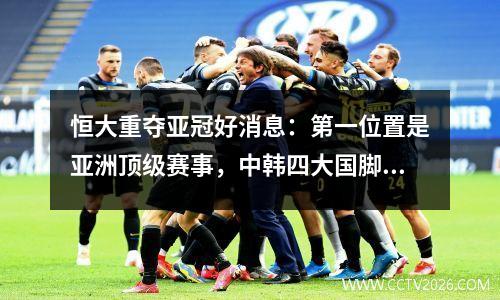 恒大重夺亚冠好消息：第一位置是亚洲顶级赛事，中韩四大国脚坐镇