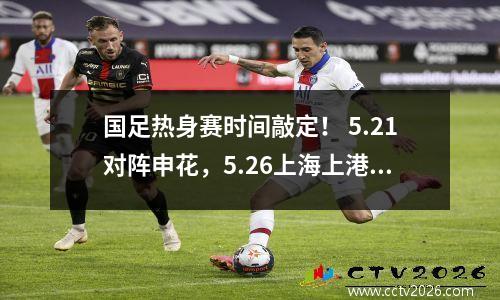 国足热身赛时间敲定！ 5.21对阵申花，5.26上海上港，全封闭不转播