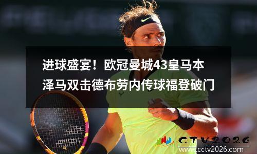 进球盛宴！欧冠曼城43皇马本泽马双击德布劳内传球福登破门