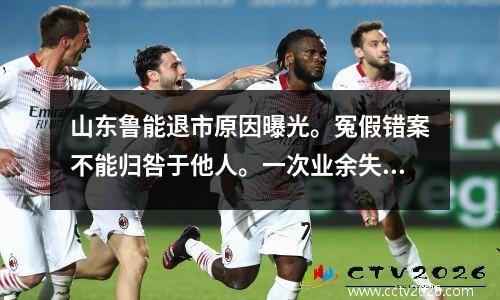 山东鲁能退市原因曝光。冤假错案不能归咎于他人。一次业余失误持续了4年。