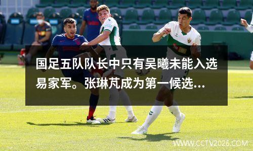 国足五队队长中只有吴曦未能入选易家军。张琳芃成为第一候选人，武磊也被列入其中。