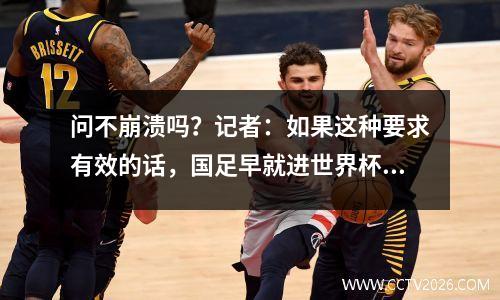 问不崩溃吗？记者：如果这种要求有效的话，国足早就进世界杯了。