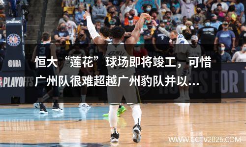 恒大“莲花”球场即将竣工，可惜广州队很难超越广州豹队并以此作为主场