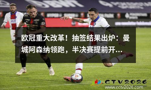 欧冠重大改革！抽签结果出炉：曼城阿森纳领跑，半决赛提前开始