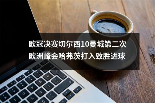 欧冠决赛切尔西10曼城第二次欧洲峰会哈弗茨打入致胜进球