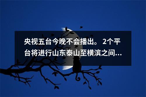 央视五台今晚不会播出。 2个平台将进行山东泰山至横滨之间的直播。中超是唯一一支打进亚冠四强的球队。