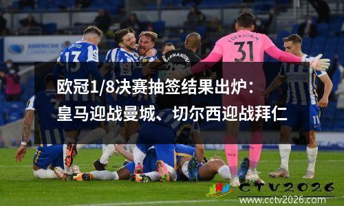 欧冠1/8决赛抽签结果出炉：皇马迎战曼城、切尔西迎战拜仁