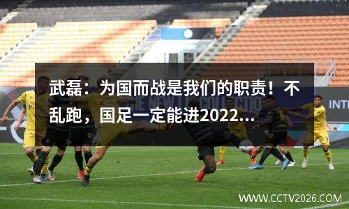 武磊：为国而战是我们的职责！不乱跑，国足一定能进2022年世界杯