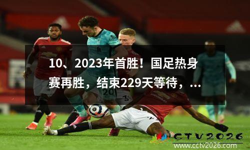 10、2023年首胜！国足热身赛再胜，结束229天等待，扬科维奇首秀