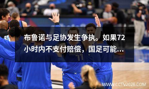 布鲁诺与足协发生争执。如果72小时内不支付赔偿，国足可能会被国际足联全球禁赛。