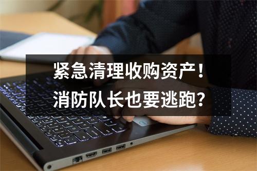 紧急清理收购资产！消防队长也要逃跑？