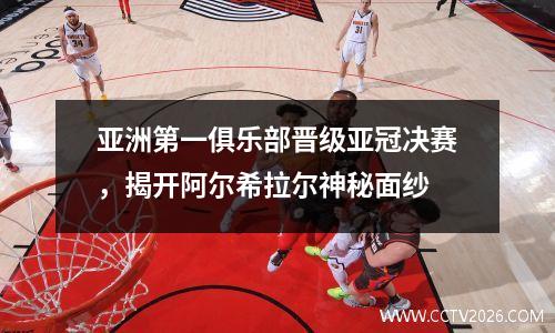 亚洲第一俱乐部晋级亚冠决赛，揭开阿尔希拉尔神秘面纱