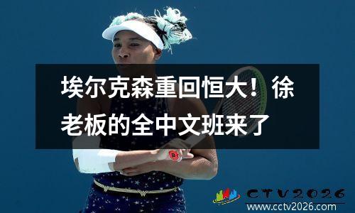 埃尔克森重回恒大！徐老板的全中文班来了