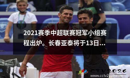 2021赛季中超联赛冠军小组赛程出炉。长春亚泰将于13日18:00首次迎战广州城。