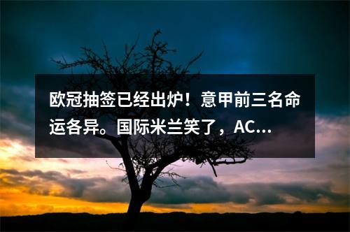 欧冠抽签已经出炉！意甲前三名命运各异。国际米兰笑了，AC米兰哭了。