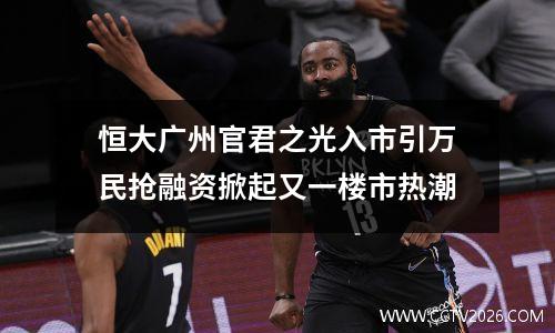 恒大广州官君之光入市引万民抢融资掀起又一楼市热潮